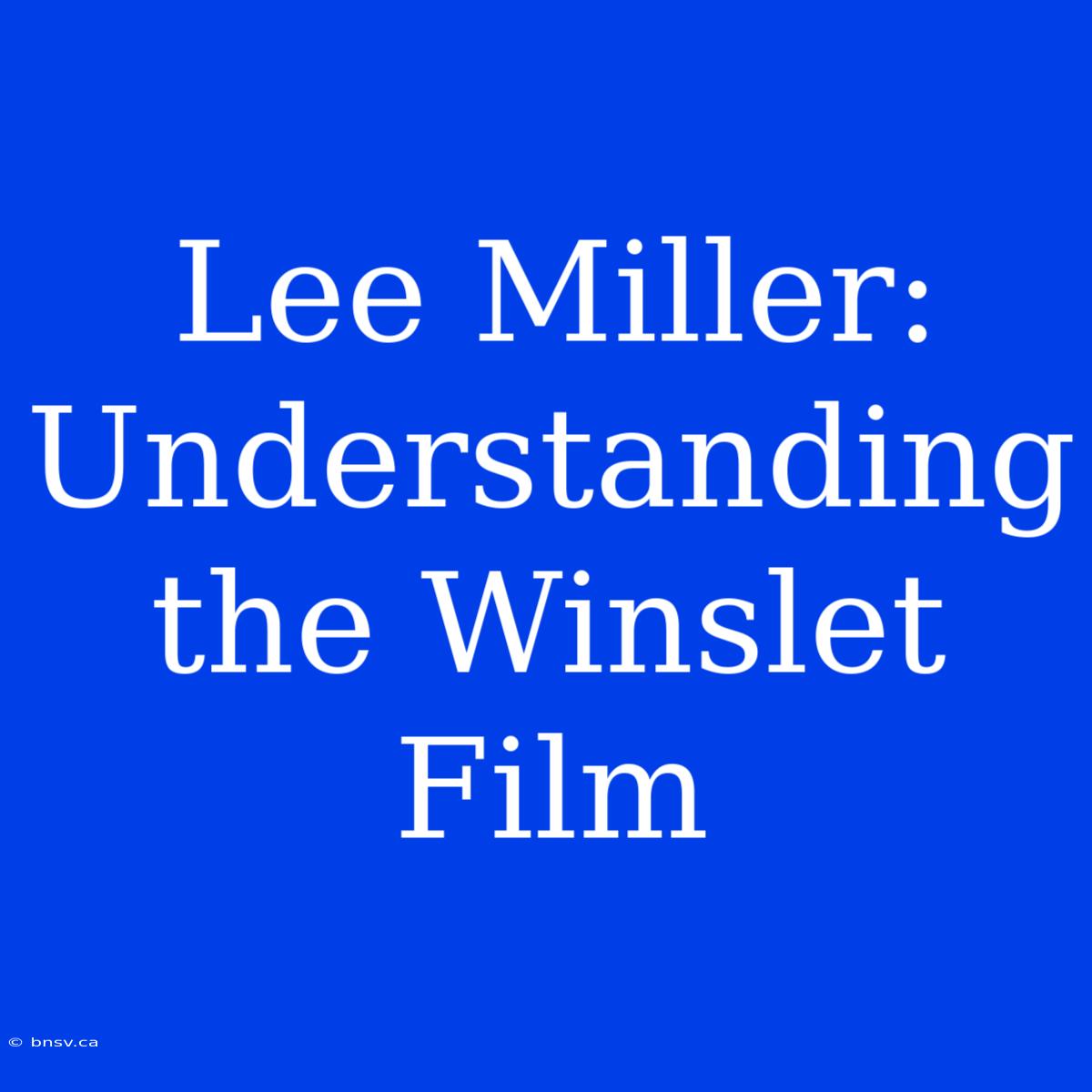 Lee Miller: Understanding The Winslet Film