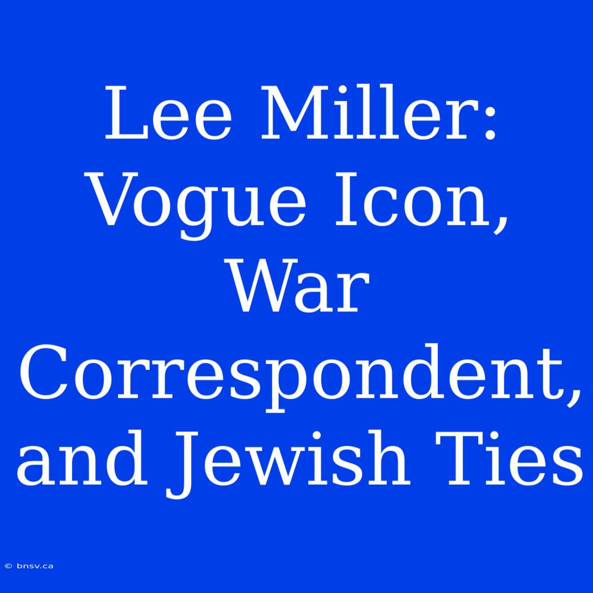 Lee Miller: Vogue Icon, War Correspondent, And Jewish Ties