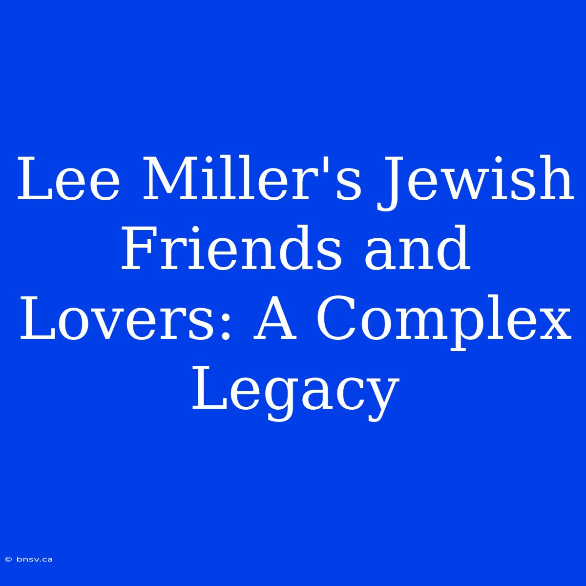 Lee Miller's Jewish Friends And Lovers: A Complex Legacy