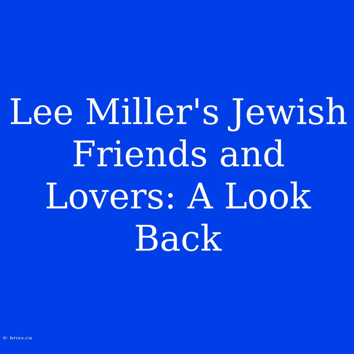 Lee Miller's Jewish Friends And Lovers: A Look Back