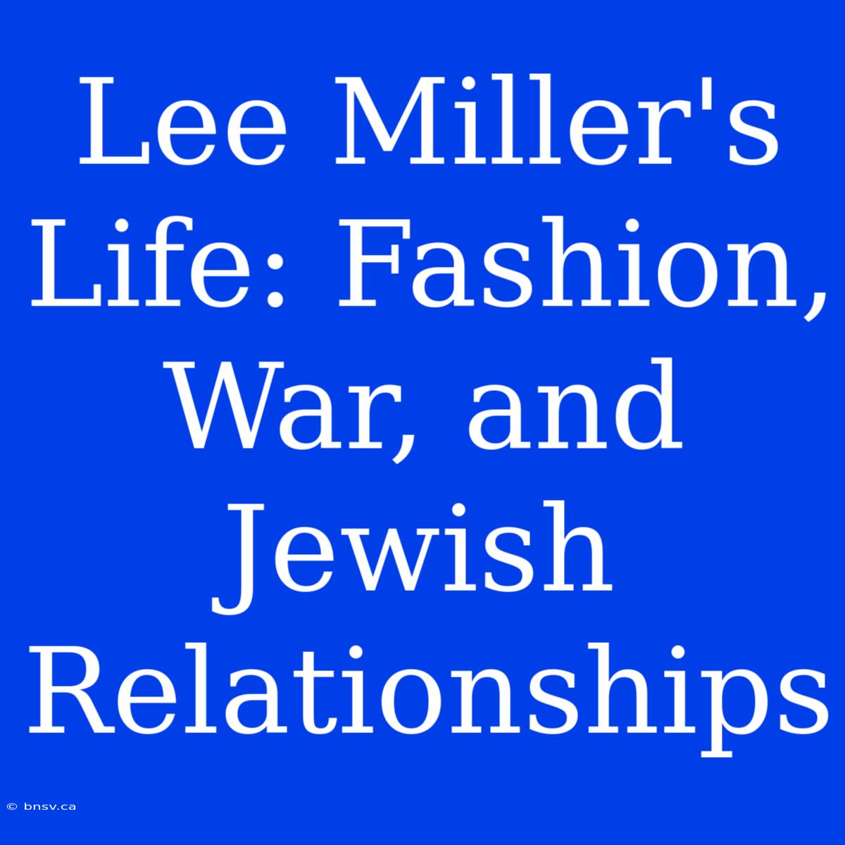 Lee Miller's Life: Fashion, War, And Jewish Relationships