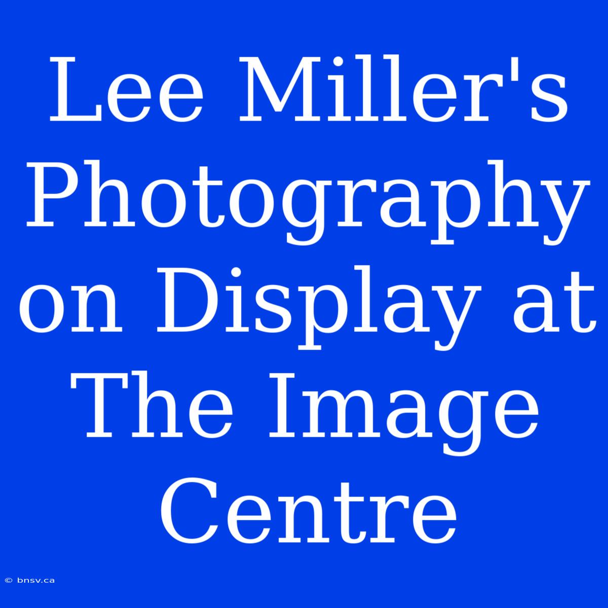 Lee Miller's Photography On Display At The Image Centre