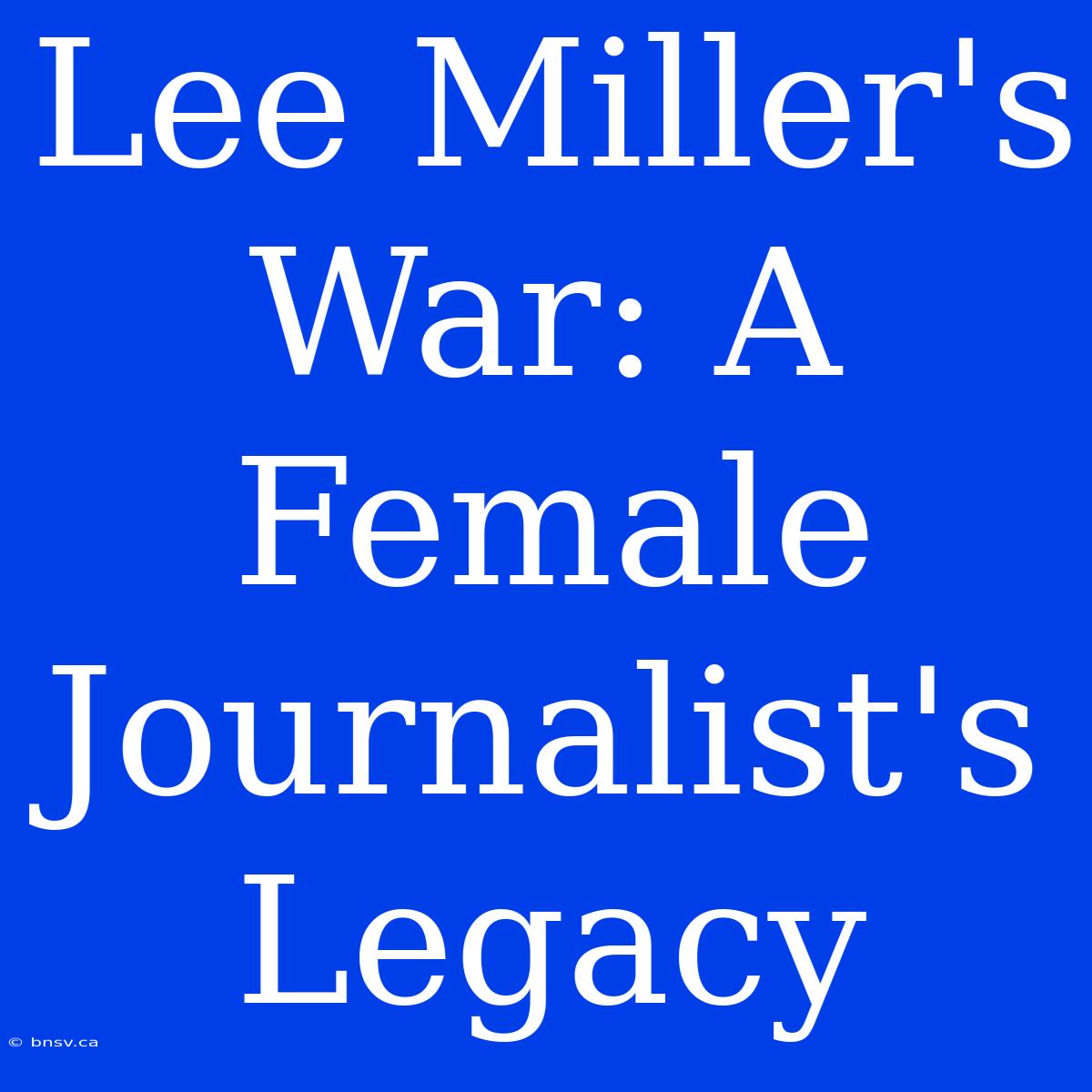 Lee Miller's War: A Female Journalist's Legacy