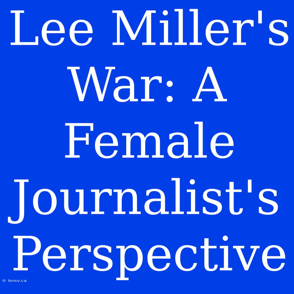 Lee Miller's War: A Female Journalist's Perspective