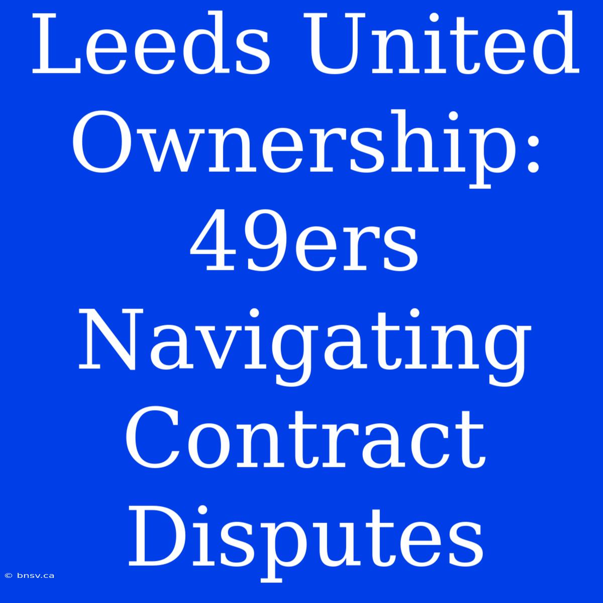 Leeds United Ownership: 49ers Navigating Contract Disputes