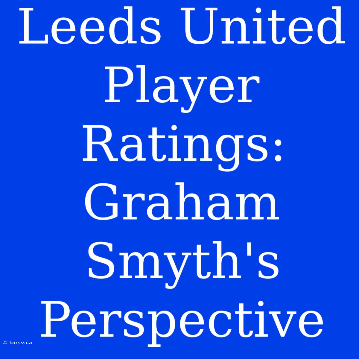 Leeds United Player Ratings: Graham Smyth's Perspective