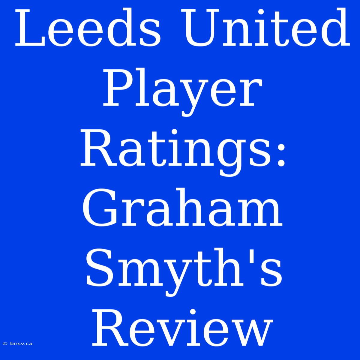 Leeds United Player Ratings: Graham Smyth's Review