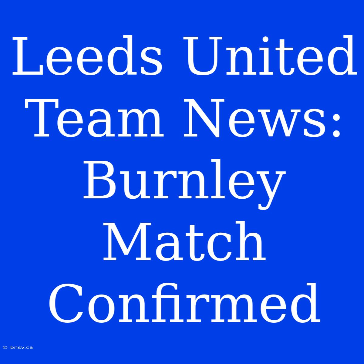 Leeds United Team News: Burnley Match Confirmed