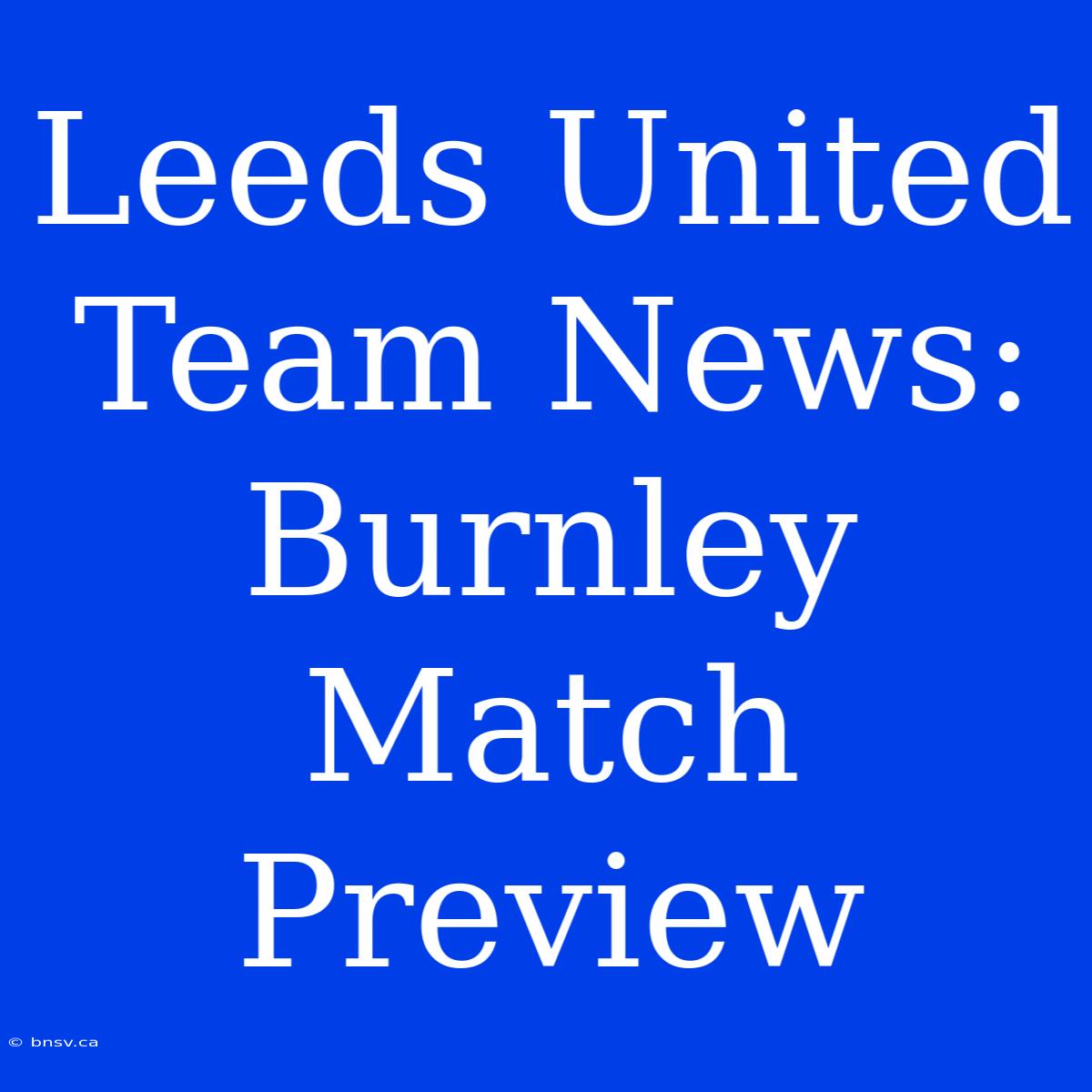 Leeds United Team News: Burnley Match Preview