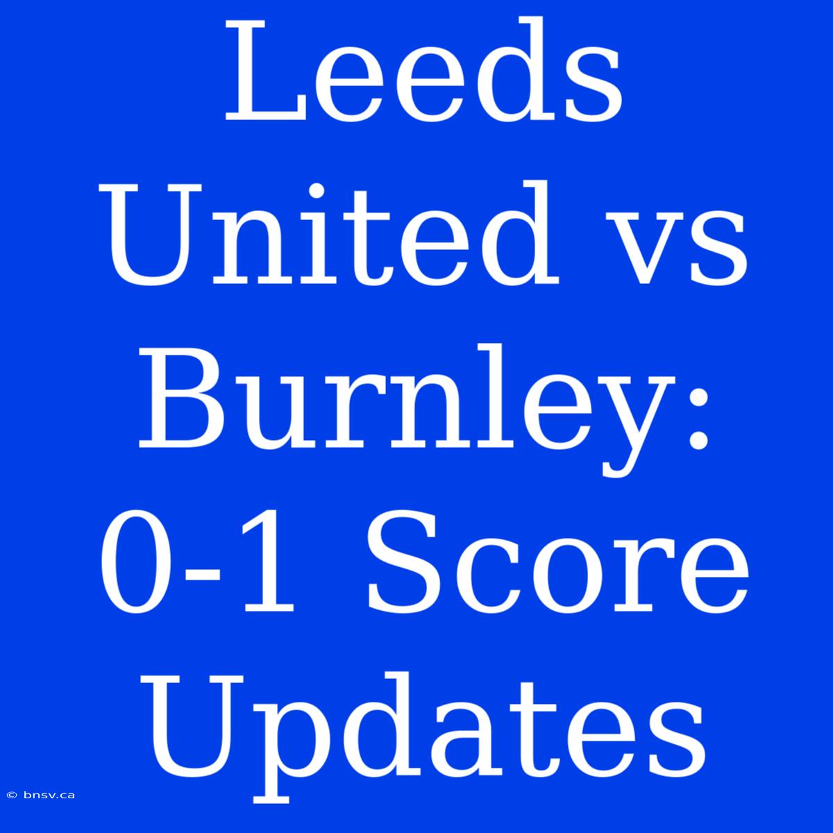 Leeds United Vs Burnley: 0-1 Score Updates