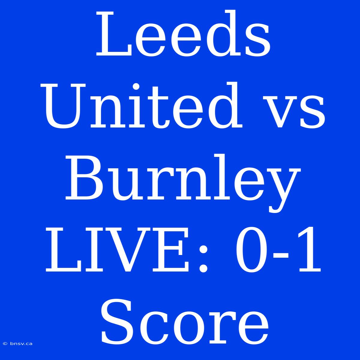 Leeds United Vs Burnley LIVE: 0-1 Score