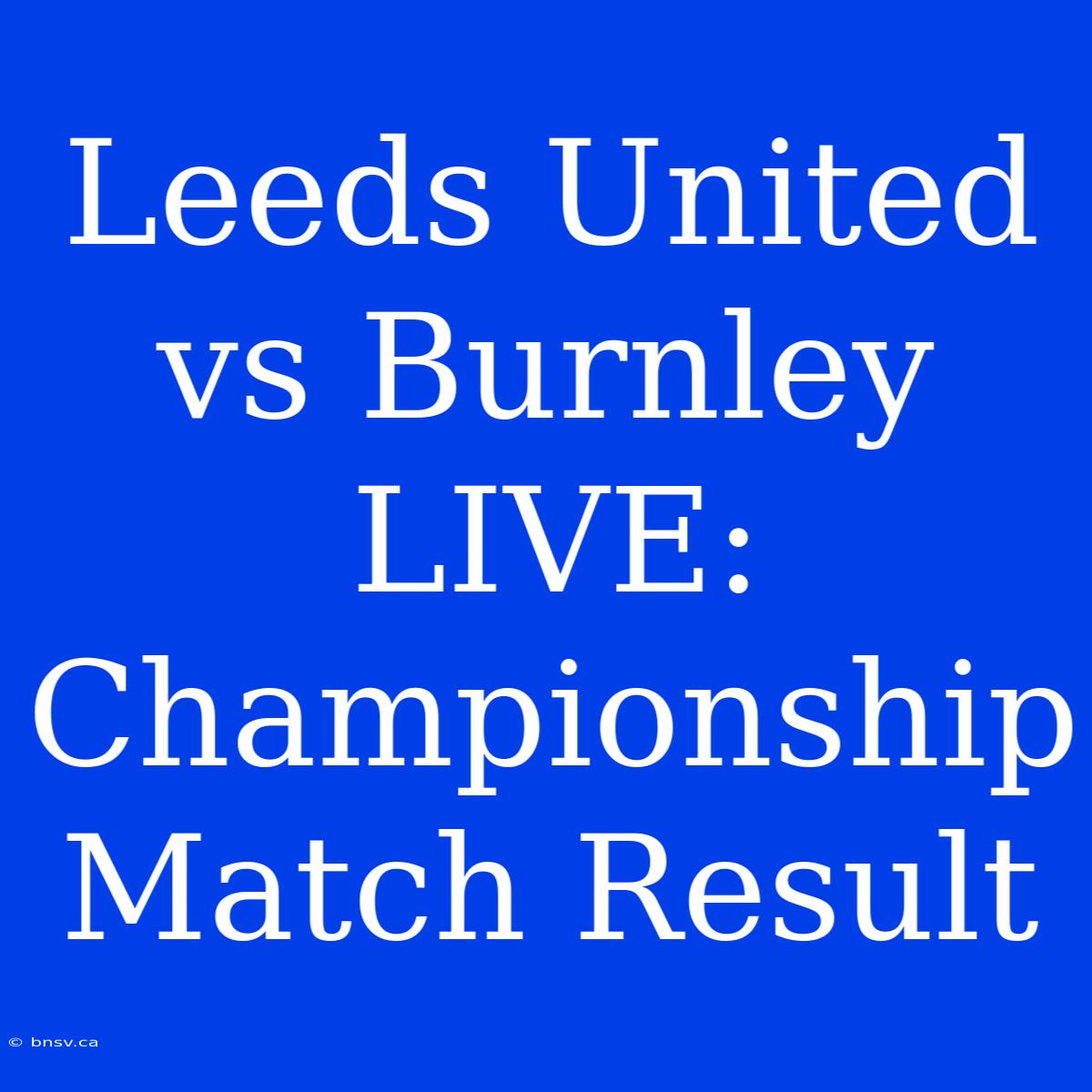 Leeds United Vs Burnley LIVE: Championship Match Result