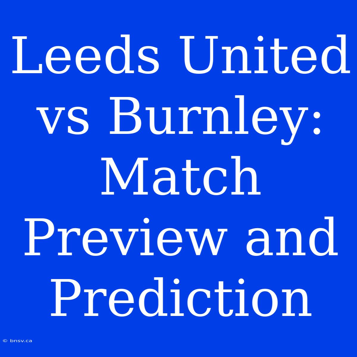 Leeds United Vs Burnley: Match Preview And Prediction