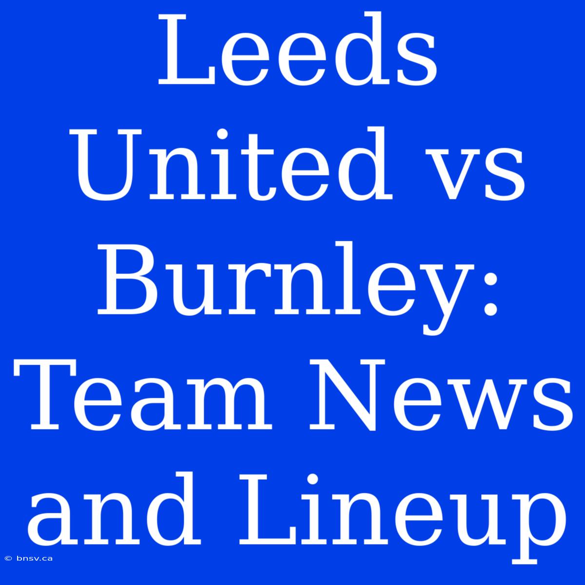 Leeds United Vs Burnley: Team News And Lineup