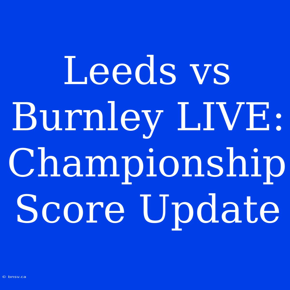 Leeds Vs Burnley LIVE: Championship Score Update