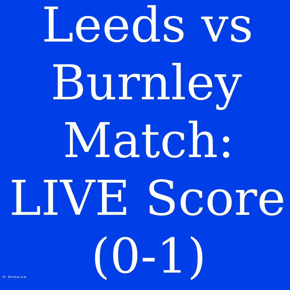 Leeds Vs Burnley Match: LIVE Score (0-1)