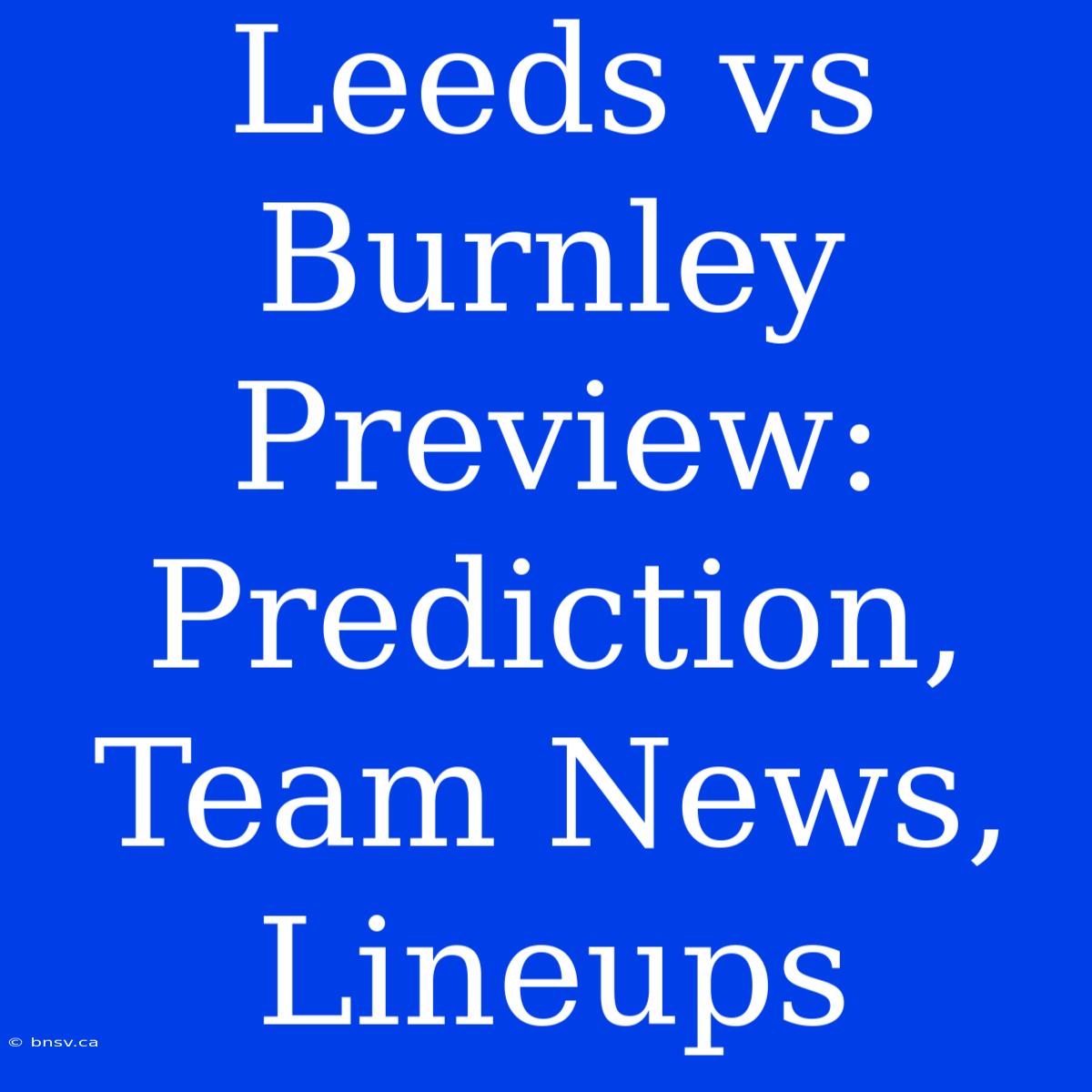 Leeds Vs Burnley Preview: Prediction, Team News, Lineups