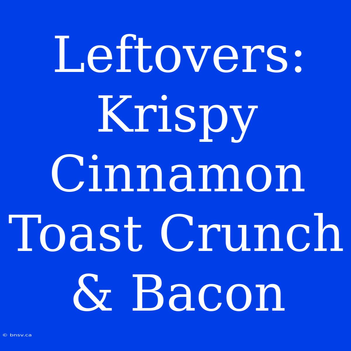 Leftovers: Krispy Cinnamon Toast Crunch & Bacon