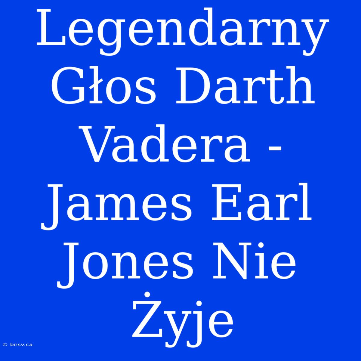 Legendarny Głos Darth Vadera - James Earl Jones Nie Żyje