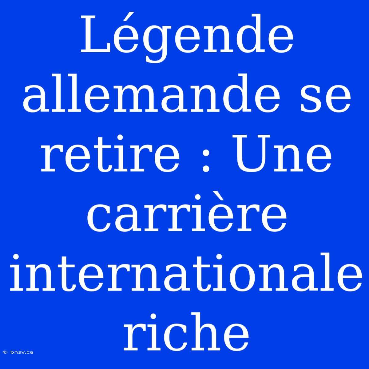 Légende Allemande Se Retire : Une Carrière Internationale Riche