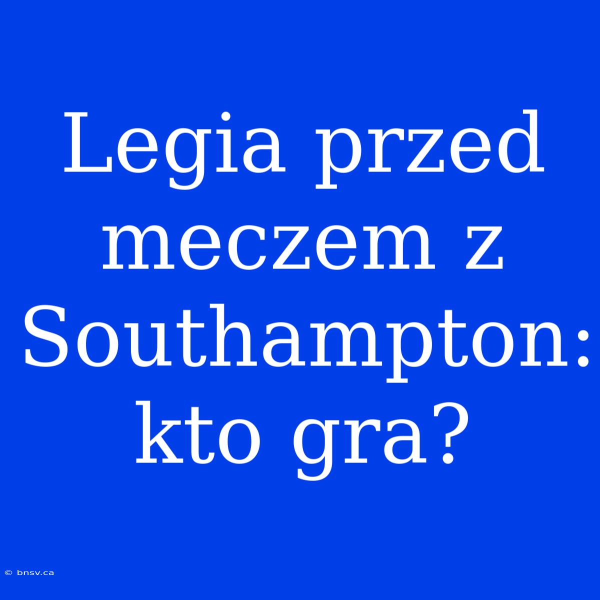 Legia Przed Meczem Z Southampton: Kto Gra?