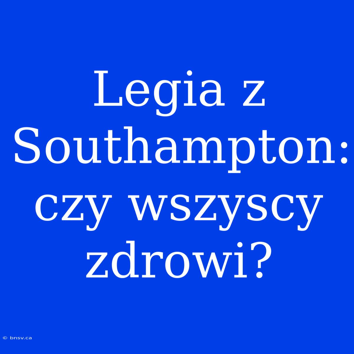 Legia Z Southampton: Czy Wszyscy Zdrowi?