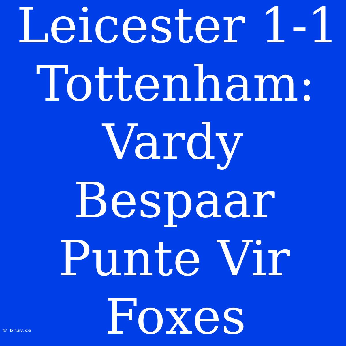 Leicester 1-1 Tottenham: Vardy Bespaar Punte Vir Foxes