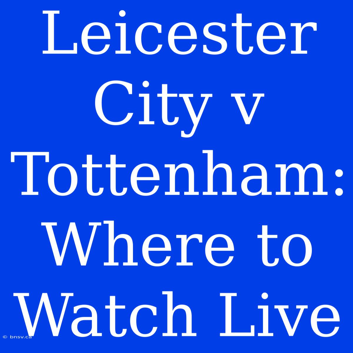 Leicester City V Tottenham: Where To Watch Live