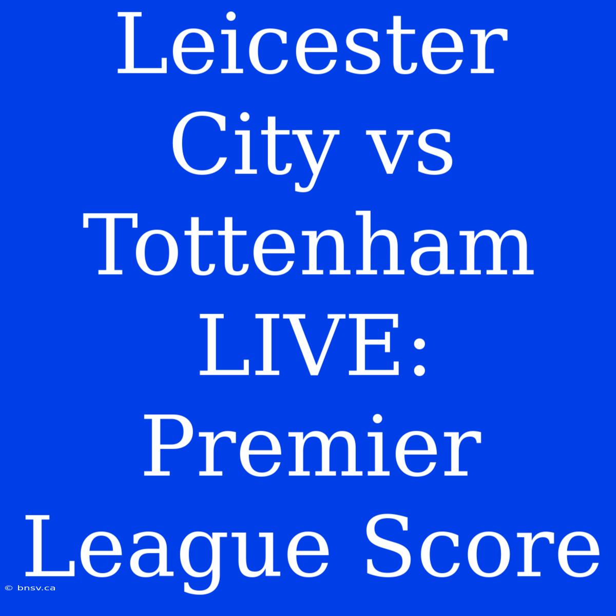 Leicester City Vs Tottenham LIVE: Premier League Score