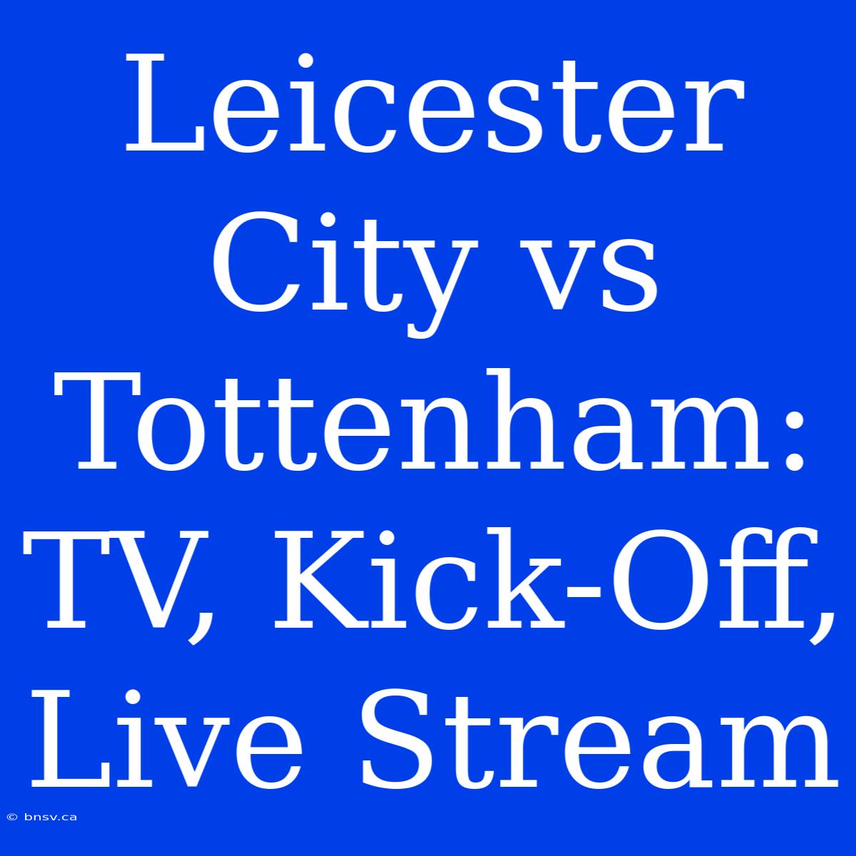 Leicester City Vs Tottenham: TV, Kick-Off, Live Stream