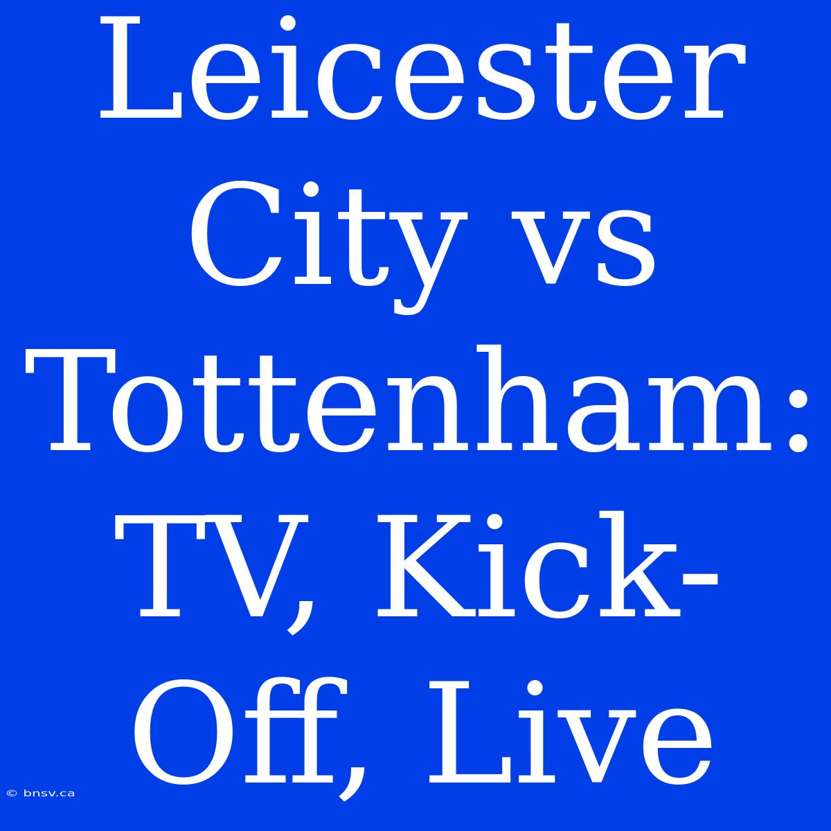 Leicester City Vs Tottenham: TV, Kick-Off, Live