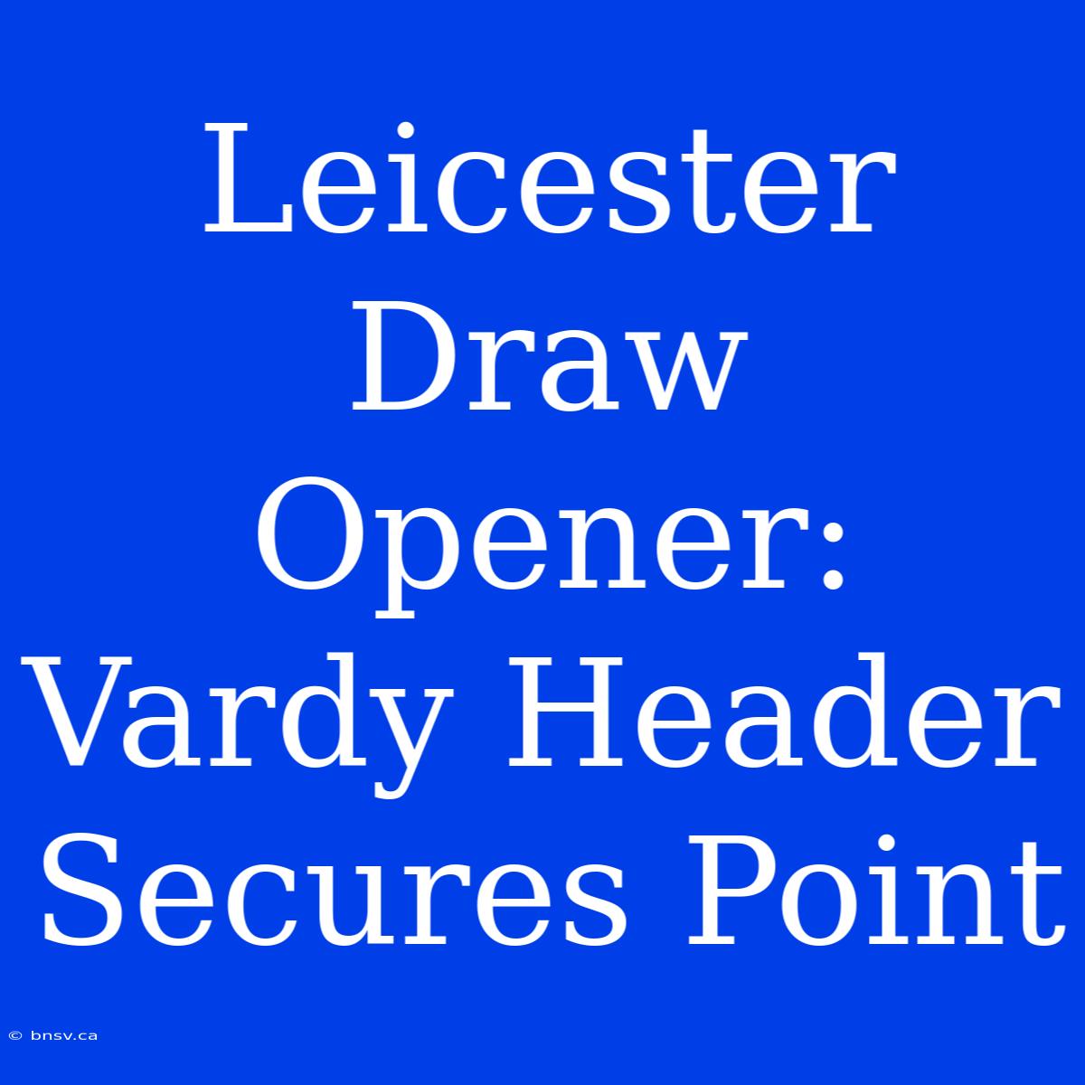 Leicester Draw Opener: Vardy Header Secures Point