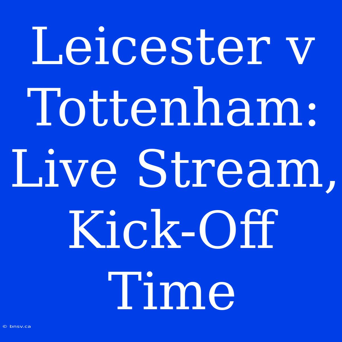 Leicester V Tottenham: Live Stream, Kick-Off Time