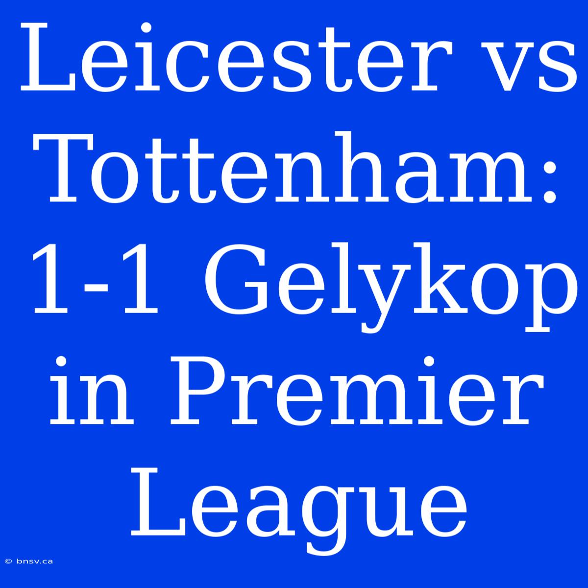 Leicester Vs Tottenham: 1-1 Gelykop In Premier League