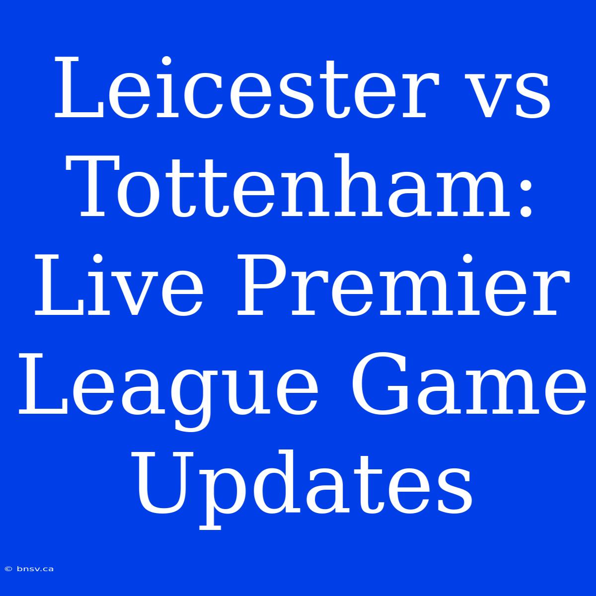 Leicester Vs Tottenham: Live Premier League Game Updates