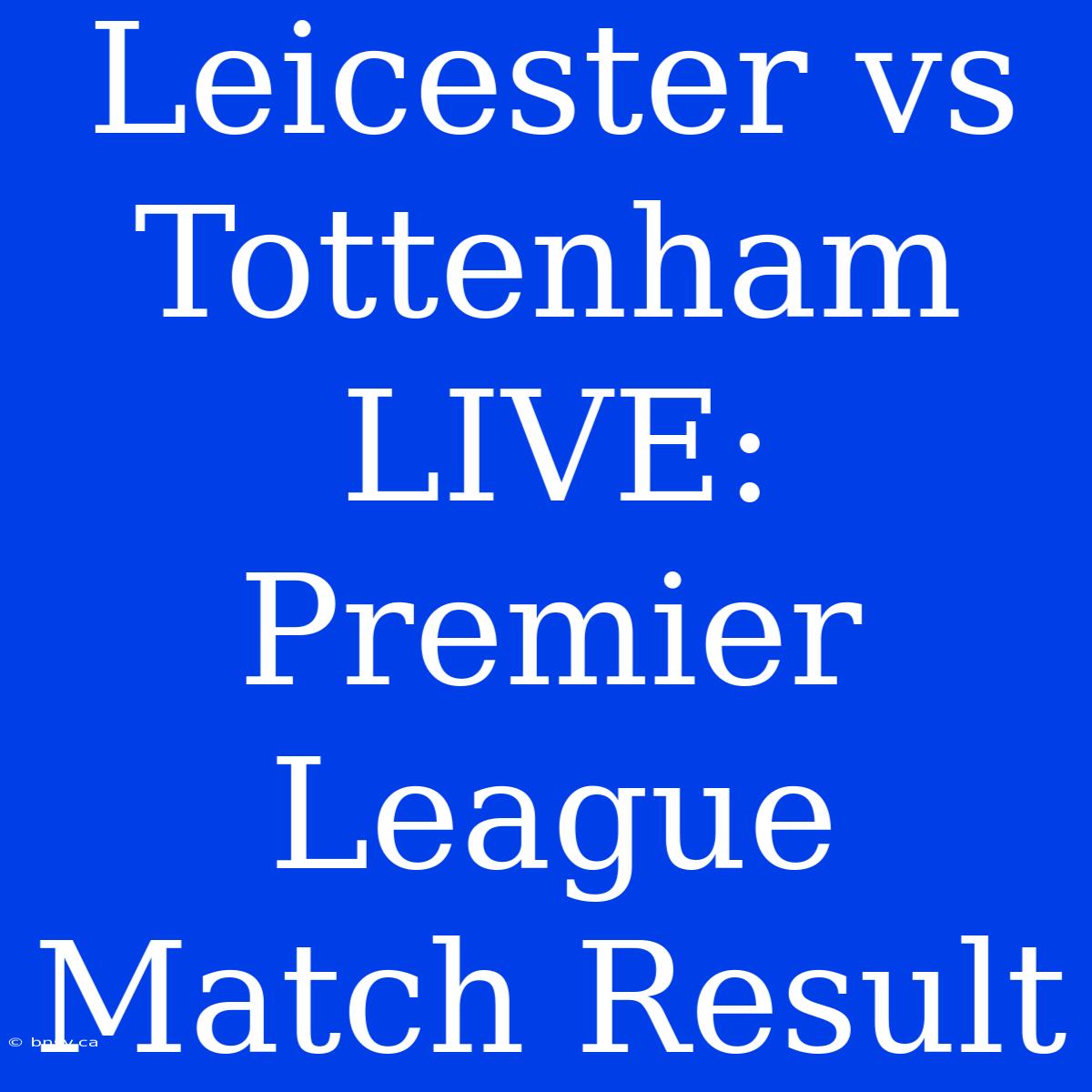 Leicester Vs Tottenham LIVE: Premier League Match Result