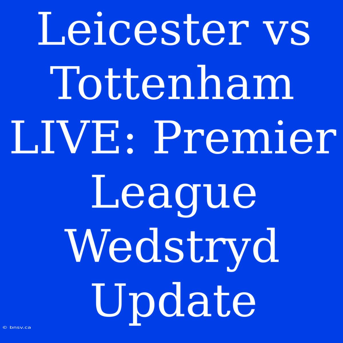 Leicester Vs Tottenham LIVE: Premier League Wedstryd Update