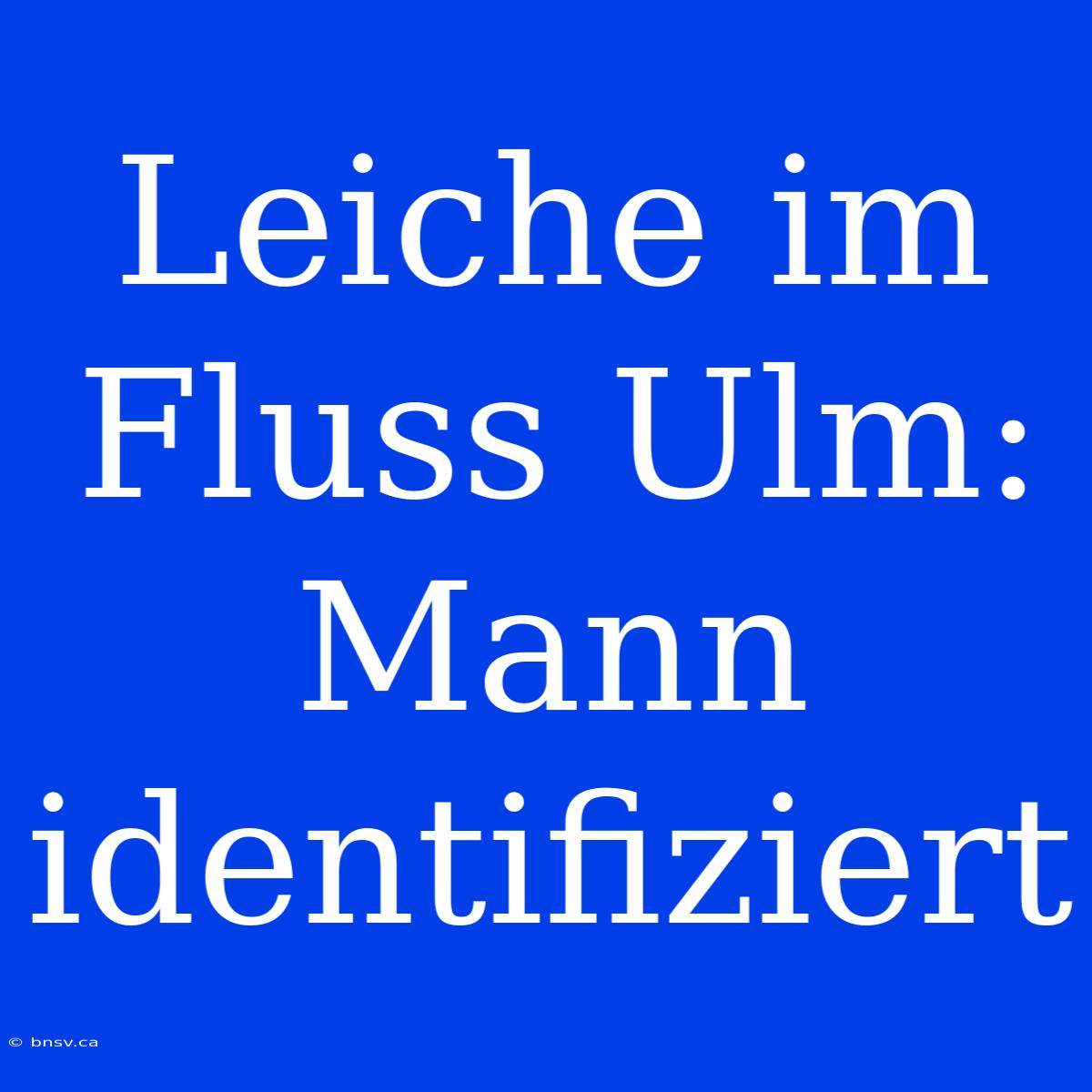 Leiche Im Fluss Ulm: Mann Identifiziert