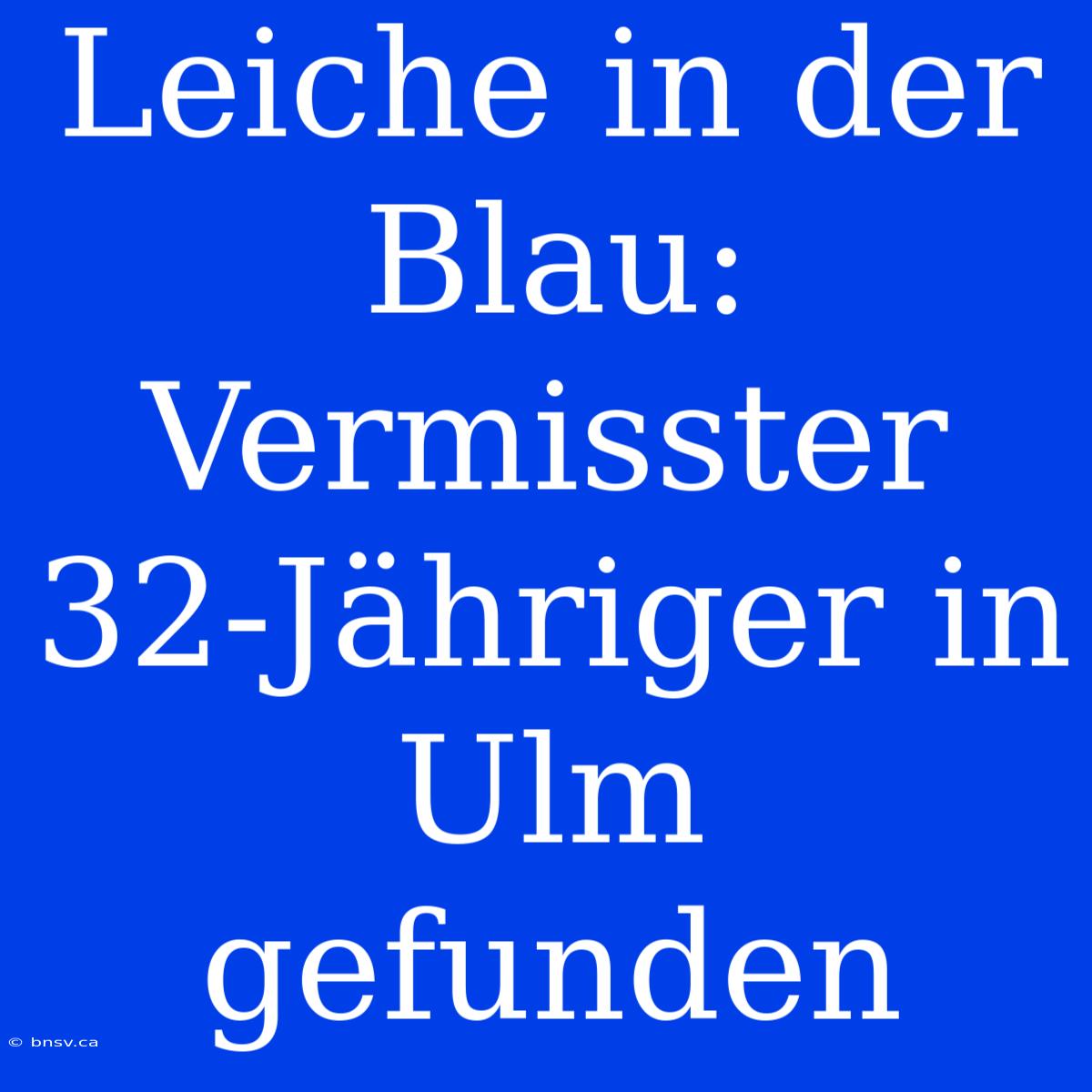 Leiche In Der Blau: Vermisster 32-Jähriger In Ulm Gefunden