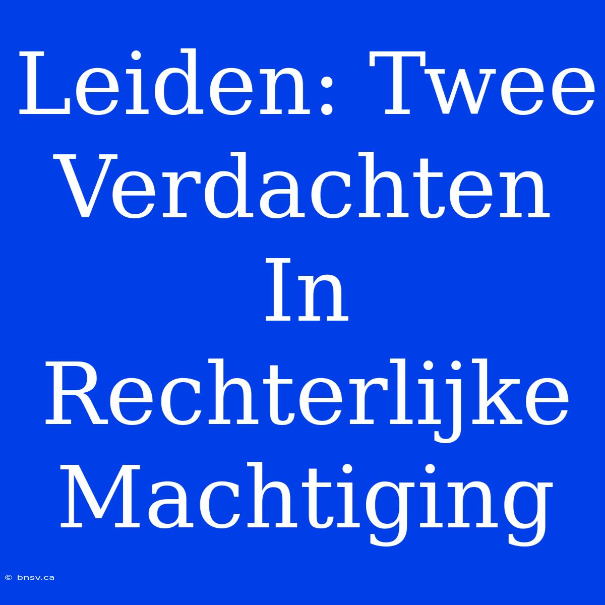 Leiden: Twee Verdachten In Rechterlijke Machtiging