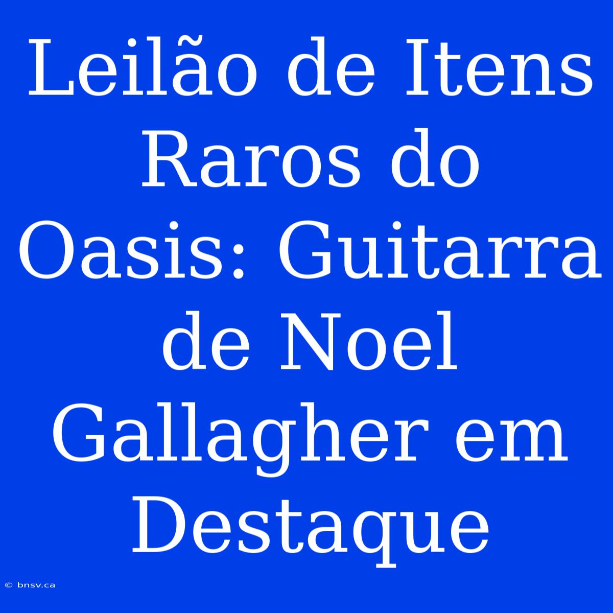 Leilão De Itens Raros Do Oasis: Guitarra De Noel Gallagher Em Destaque