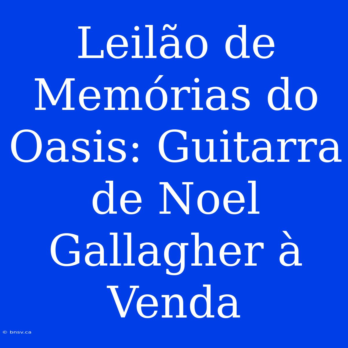 Leilão De Memórias Do Oasis: Guitarra De Noel Gallagher À Venda