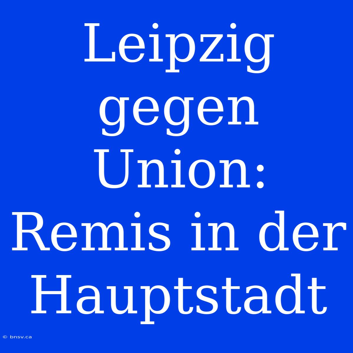 Leipzig Gegen Union: Remis In Der Hauptstadt