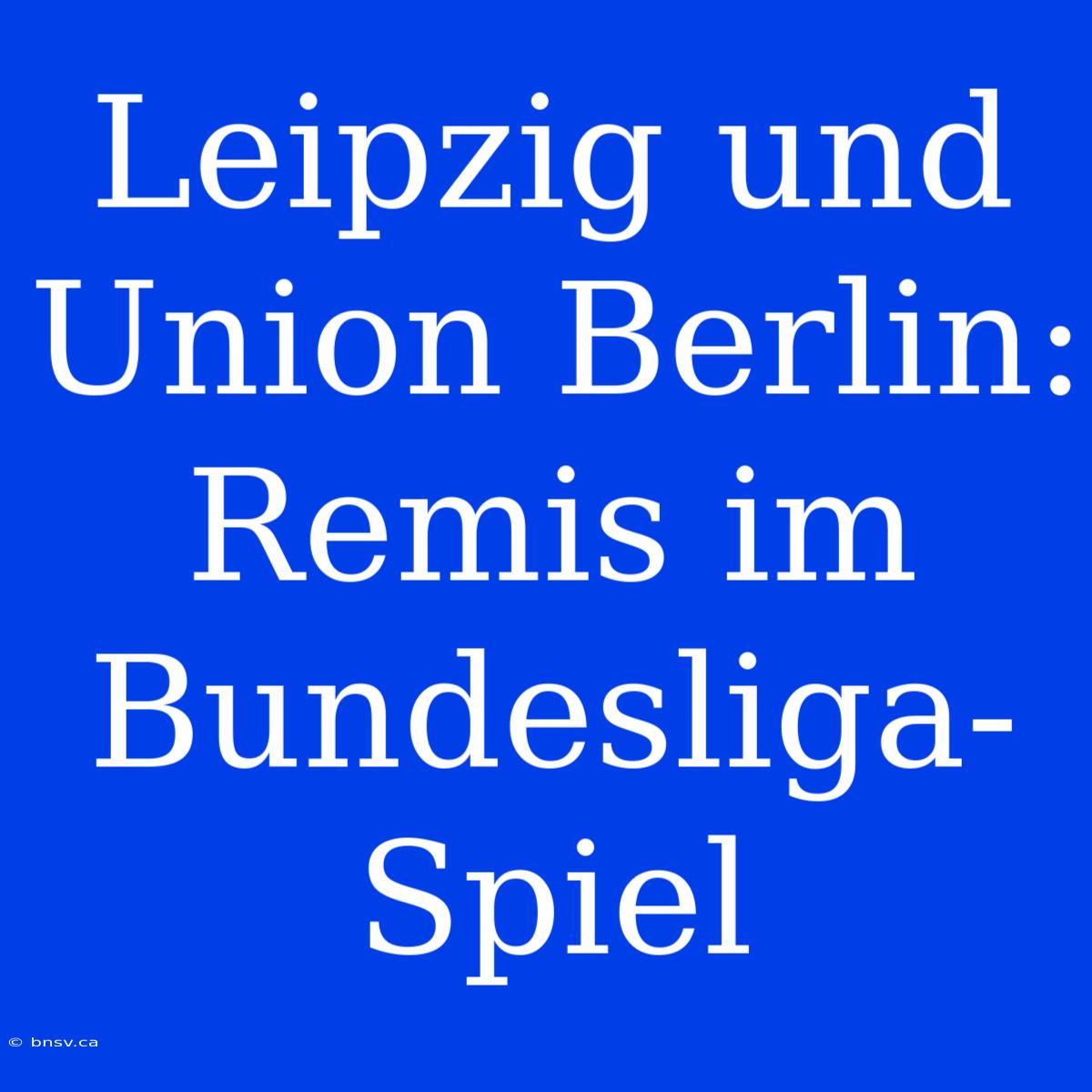 Leipzig Und Union Berlin: Remis Im Bundesliga-Spiel