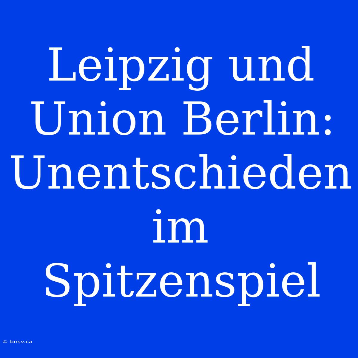 Leipzig Und Union Berlin: Unentschieden Im Spitzenspiel