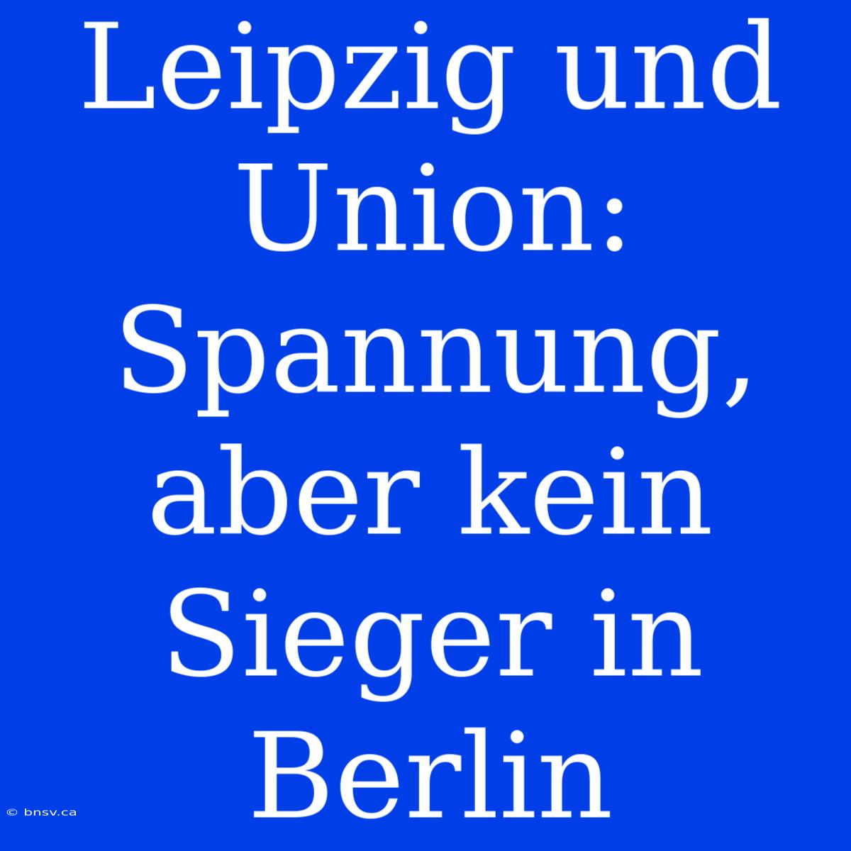 Leipzig Und Union: Spannung, Aber Kein Sieger In Berlin