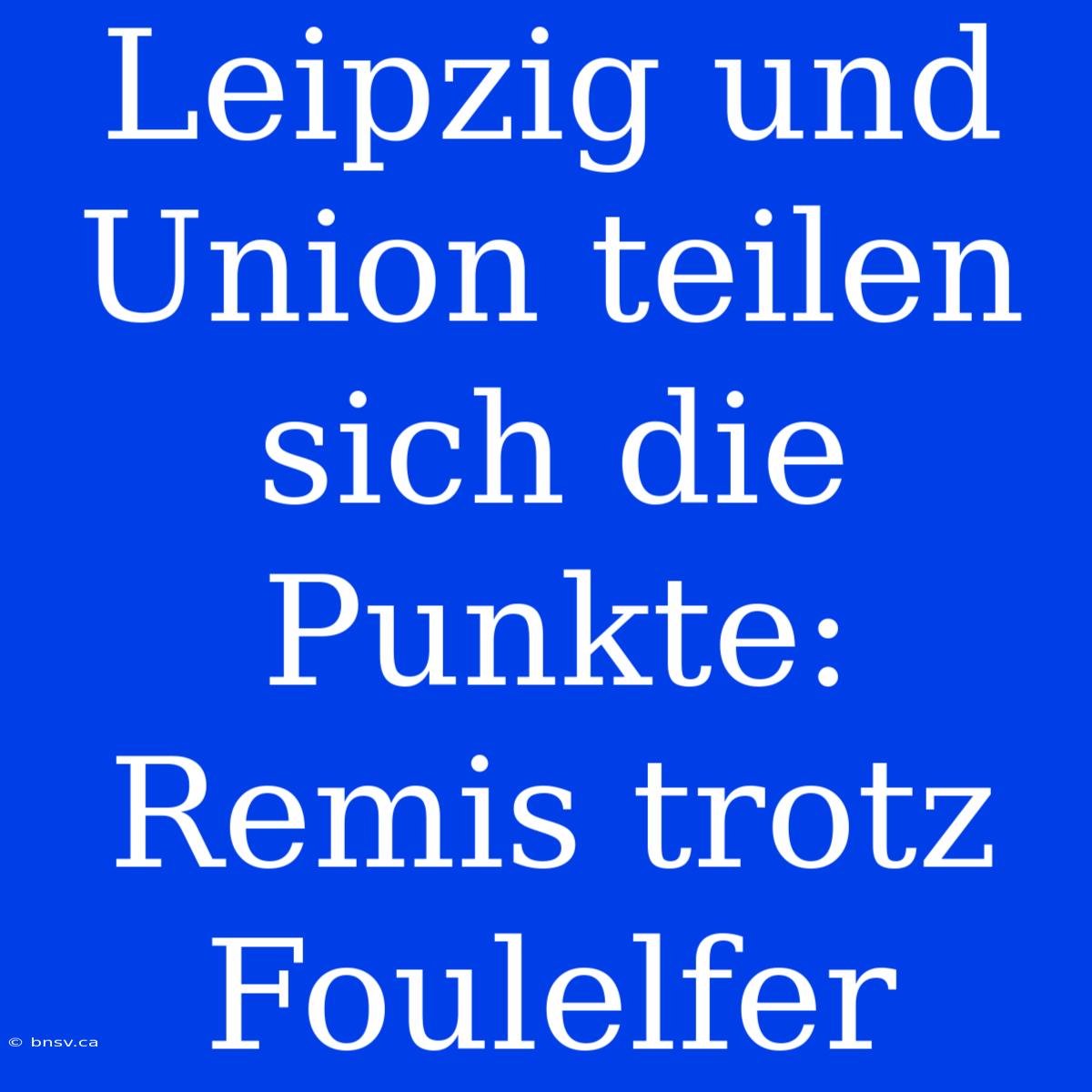 Leipzig Und Union Teilen Sich Die Punkte: Remis Trotz Foulelfer