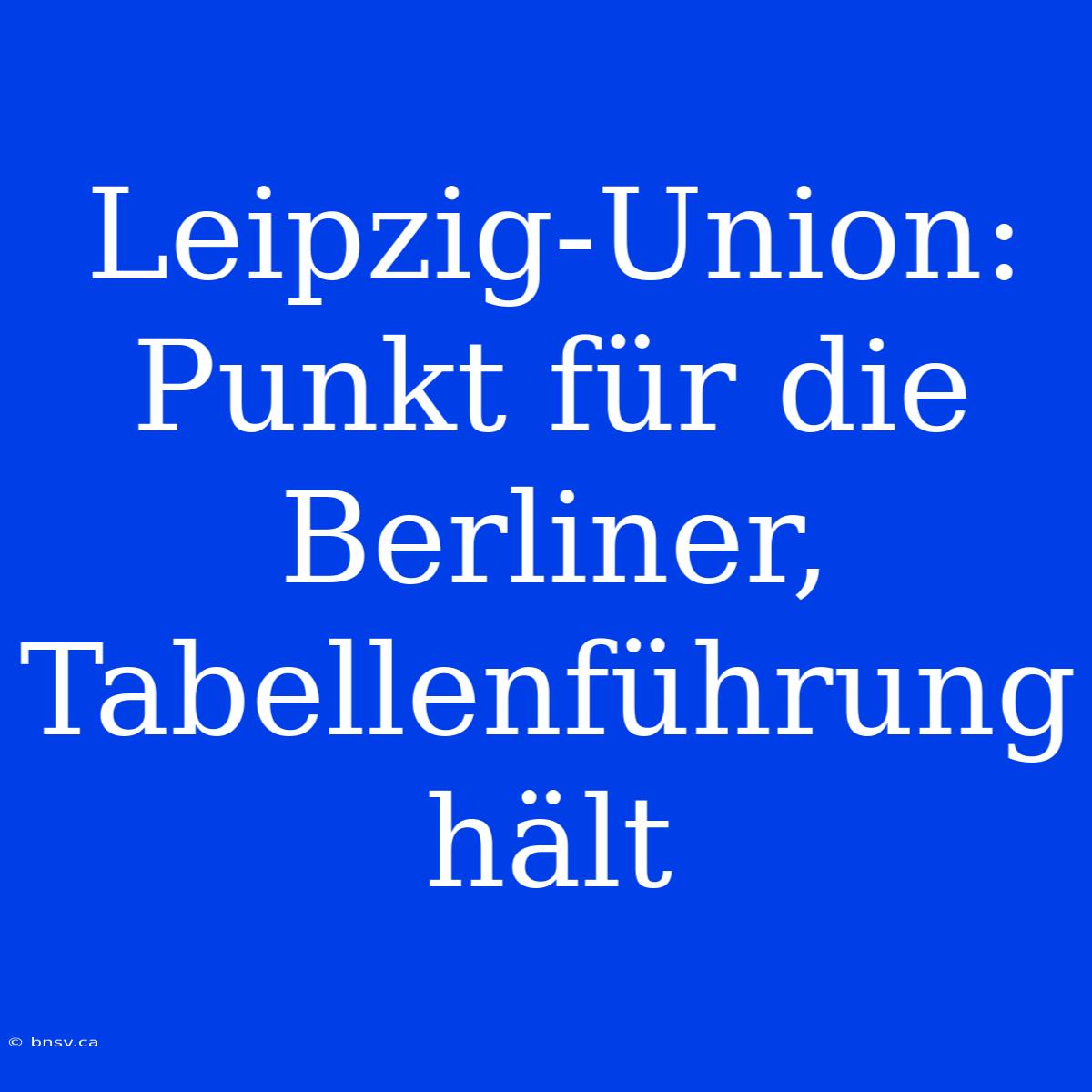 Leipzig-Union: Punkt Für Die Berliner, Tabellenführung Hält