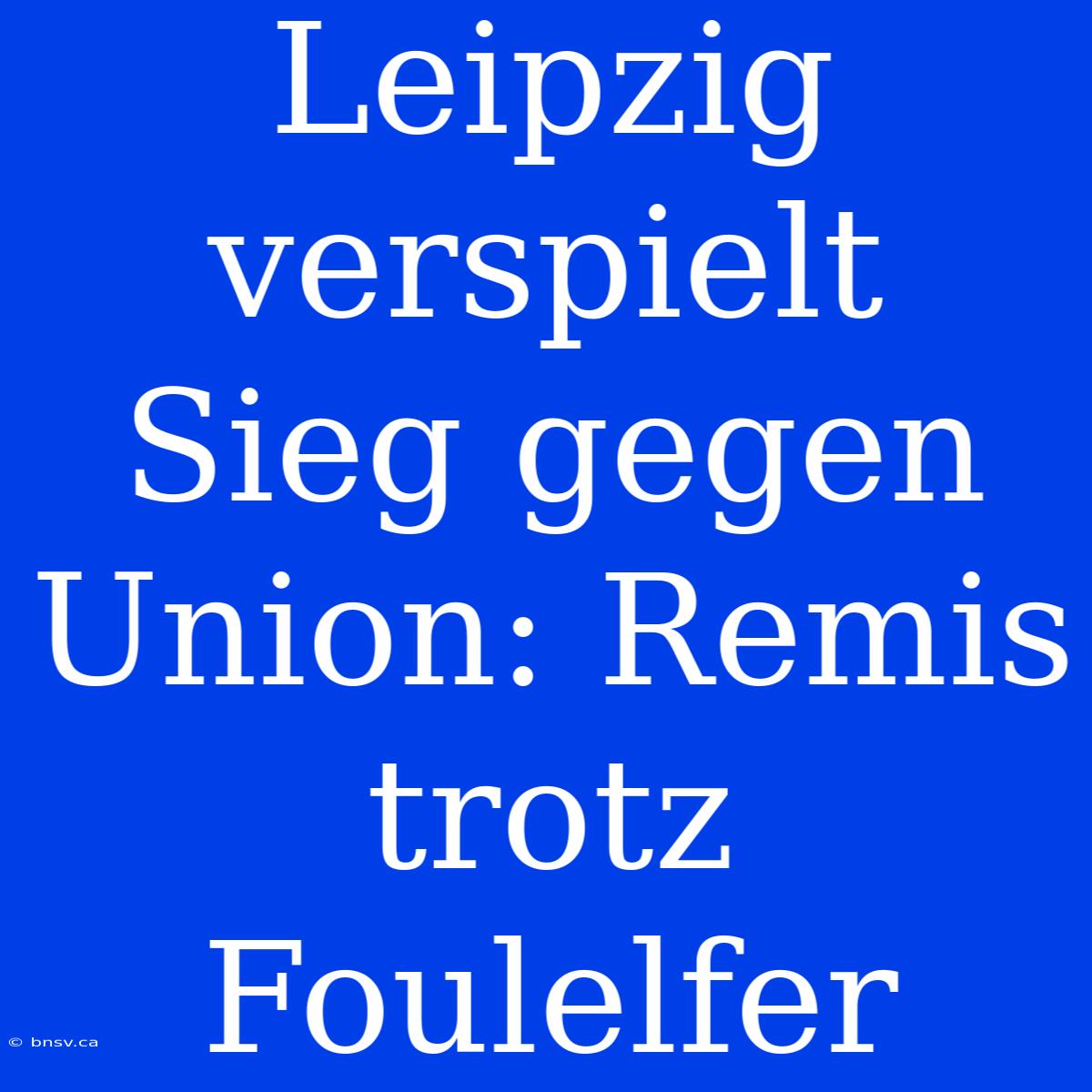 Leipzig Verspielt Sieg Gegen Union: Remis Trotz Foulelfer