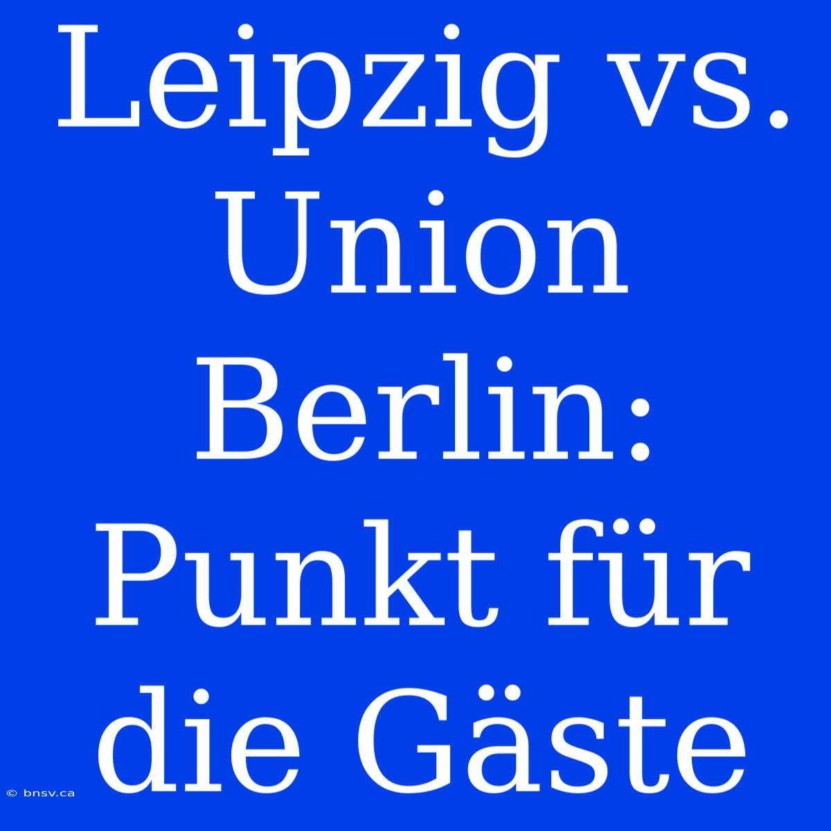 Leipzig Vs. Union Berlin: Punkt Für Die Gäste